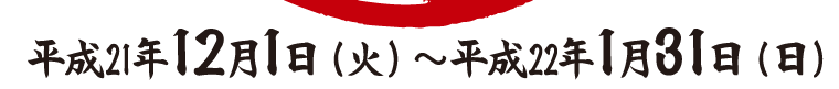 期間：平成21年12月1日(火)～平成22年1月31日(日)